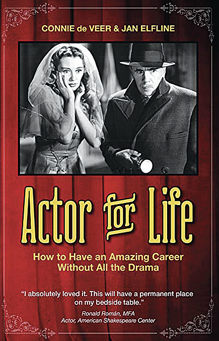 book cover Connie de Veer & Jan Elfline Actor for Life How to have an amazing career without all the drama "I absolutely loved it. This will have a permanent place on my bedside table." Ronald Roman, MFA Actor, American Shakespeare Center