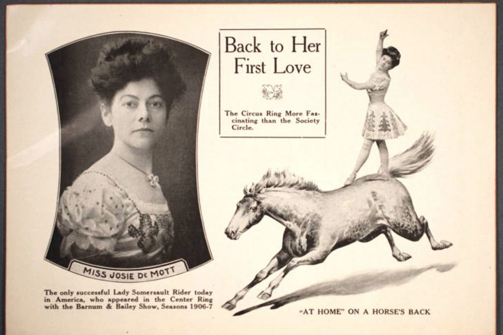 Josephine Demott featured in the route book Barnum & Bailey Route Book 1907 and 1903, 1904, 1905, 1906 Five Years in One. In the middle of the page is the title Back to Her First Love: The Circus Ring More Fascinating than the Society Circle. On left side is a portrait of labeled Miss Josie DeMott with a caption reading: The only successful Lady Somersault Rider today in America, who appeared in the Center Ring with Barnum & Baily Show, seasons 1906-7. On the right side is a photo of Josie DeMott standing on her horse, with the caption: "At Home" on a horse's back. 