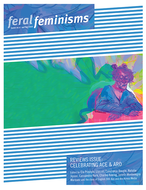 cover of Feral Feminism journal with the words Reviews Issue: Celebrating Ace and Aro, Edited by Ela Przybylo, Ulyeeses Constance Bougie, Natalie Jipson, Cassandra Karn, Charley Koenig, Janeth Montenegro Marquez and the class of Englsigh 308: Ace and Aro Across MEdia