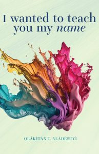 colorful liquid splash graphic on top of light green background and blue text reading the title "I wanted to teach you my name" and author's name "Ọlákìtán Aládéṣuyì"