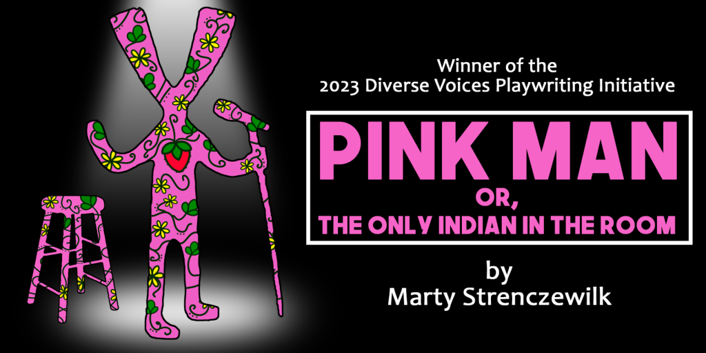 Promotional image for play. Text reads: Winner of the 2023 Diverse Voices Playwriting Initiative PINK MAN OR, THE ONLY INDIAN IN THE ROOM by Marty Strenczewilk