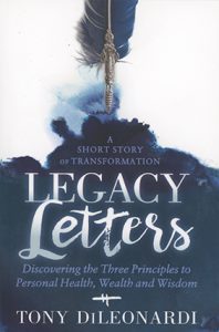 Legacy Letters: Discovering the Three Principles to Personal Health, Wealth and Wisdom A short story of transformation by Tony DiLeonardi book cover