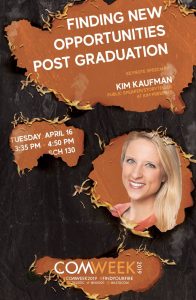 COM Week 2019 Keynote Speaker Kim Kaufman Poster, Finding New Opportunities Post Graduation Kim Kaufman Tuesday, April 16, 3:35 p.m. - 4:50 p.m. Sch 130 Com Week