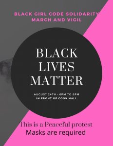 Flyer that reads Black Girl Code Olidarity March and Vigil. Black Lives Matter. August 24, 6 p.m. to 8 p.m. in front of Cook Hall. This is a peaceful Protest. Masks are required. 